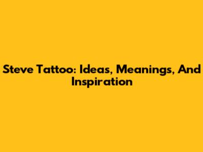 Steve Tattoo: Ideas, Meanings, And Inspiration