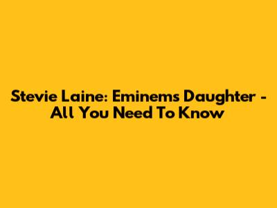 Stevie Laine: Eminem's Daughter - All You Need To Know