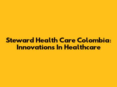 Steward Health Care Colombia: Innovations In Healthcare