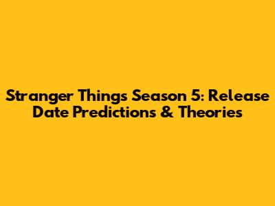 Stranger Things Season 5: Release Date Predictions & Theories