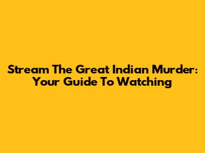 Stream The Great Indian Murder: Your Guide To Watching