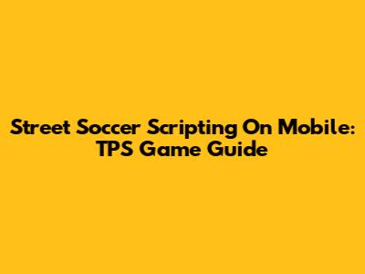 Street Soccer Scripting On Mobile: TPS Game Guide