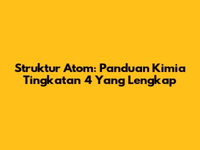 Struktur Atom: Panduan Kimia Tingkatan 4 Yang Lengkap