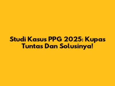 Studi Kasus PPG 2025: Kupas Tuntas Dan Solusinya!