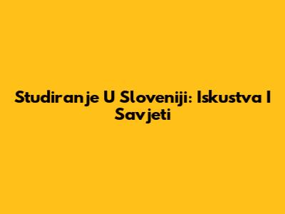 Studiranje U Sloveniji: Iskustva I Savjeti