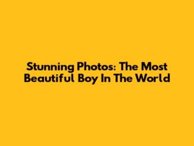 Stunning Photos: The Most Beautiful Boy In The World