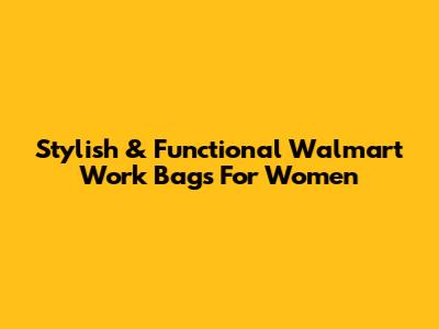 Stylish & Functional Walmart Work Bags For Women