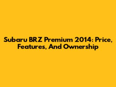 Subaru BRZ Premium 2014: Price, Features, And Ownership