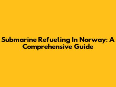 Submarine Refueling In Norway: A Comprehensive Guide