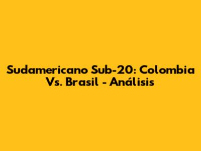 Sudamericano Sub-20: Colombia Vs. Brasil - Análisis