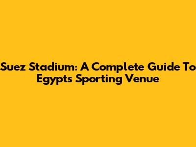 Suez Stadium: A Complete Guide To Egypt's Sporting Venue