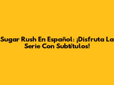Sugar Rush En Español: ¡Disfruta La Serie Con Subtítulos!