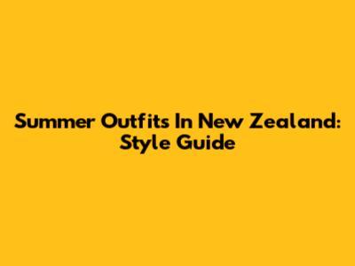 Summer Outfits In New Zealand: Style Guide