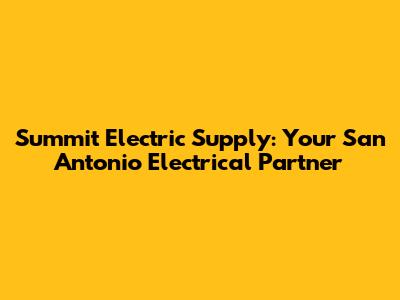 Summit Electric Supply: Your San Antonio Electrical Partner