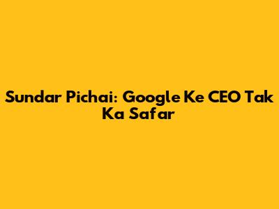 Sundar Pichai: Google Ke CEO Tak Ka Safar