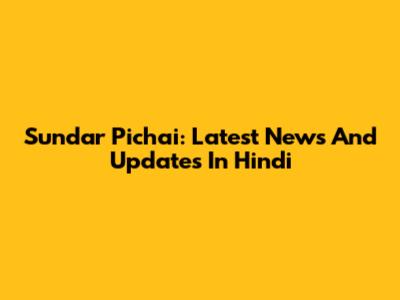 Sundar Pichai: Latest News And Updates In Hindi