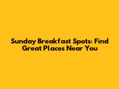 Sunday Breakfast Spots: Find Great Places Near You