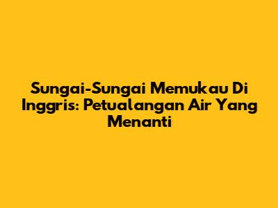 Sungai-Sungai Memukau Di Inggris: Petualangan Air Yang Menanti