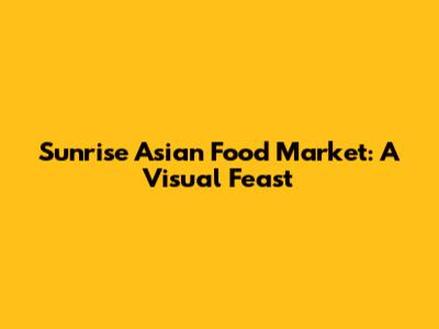 Sunrise Asian Food Market: A Visual Feast