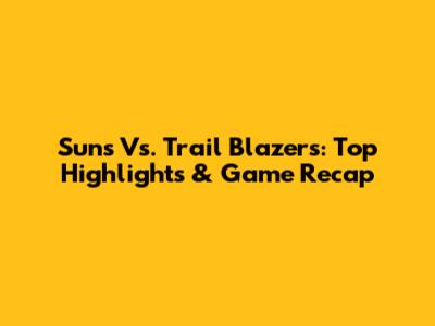 Suns Vs. Trail Blazers: Top Highlights & Game Recap