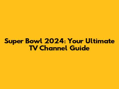 Super Bowl 2024: Your Ultimate TV Channel Guide