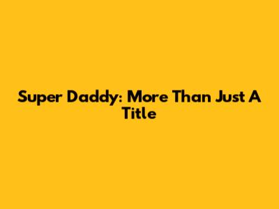 Super Daddy: More Than Just A Title