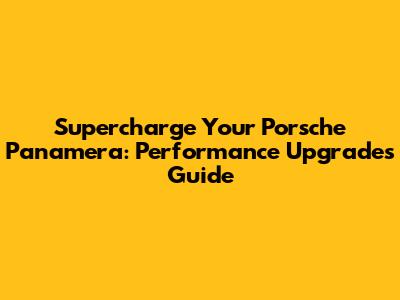 Supercharge Your Porsche Panamera: Performance Upgrades Guide