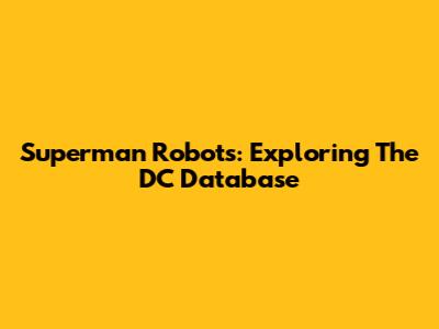 Superman Robots: Exploring The DC Database