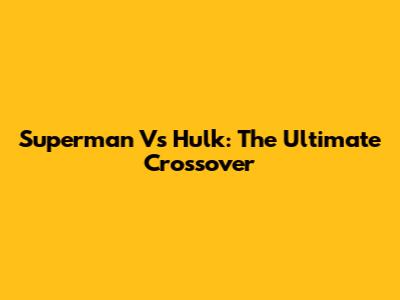 Superman Vs Hulk: The Ultimate Crossover