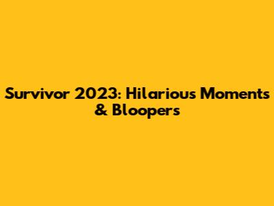 Survivor 2023: Hilarious Moments & Bloopers