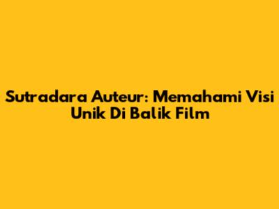 Sutradara Auteur: Memahami Visi Unik Di Balik Film
