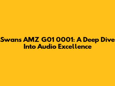 Swans AMZ G01 0001: A Deep Dive Into Audio Excellence