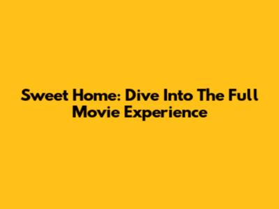 Sweet Home: Dive Into The Full Movie Experience