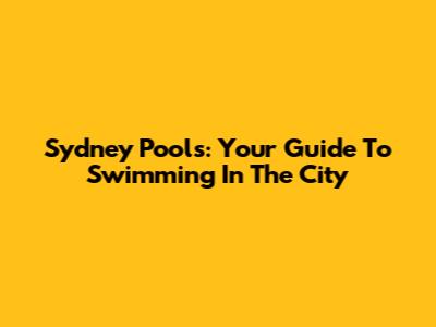 Sydney Pools: Your Guide To Swimming In The City