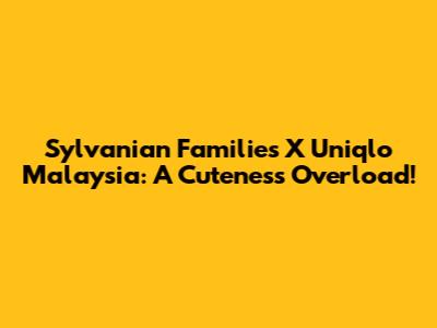 Sylvanian Families X Uniqlo Malaysia: A Cuteness Overload!