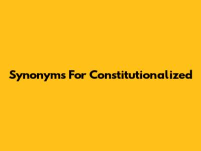 Synonyms For 'Constitutionalized'