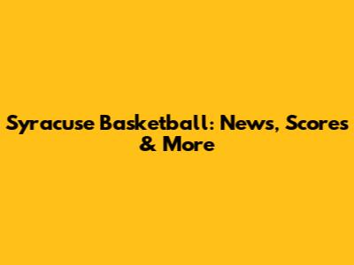 Syracuse Basketball: News, Scores & More