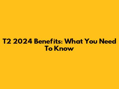 T2 2024 Benefits: What You Need To Know