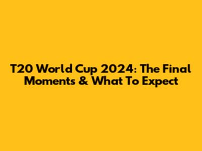 T20 World Cup 2024: The Final Moments & What To Expect