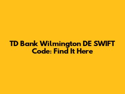 TD Bank Wilmington DE SWIFT Code: Find It Here
