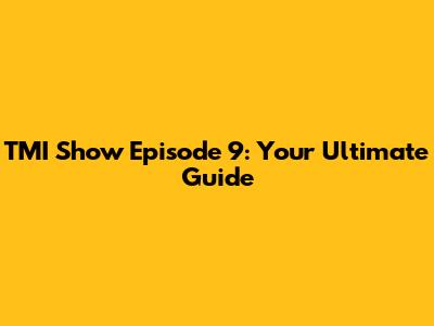 TMI Show Episode 9: Your Ultimate Guide