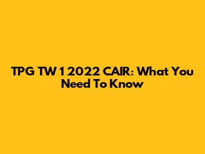 TPG TW 1 2022 CAIR: What You Need To Know
