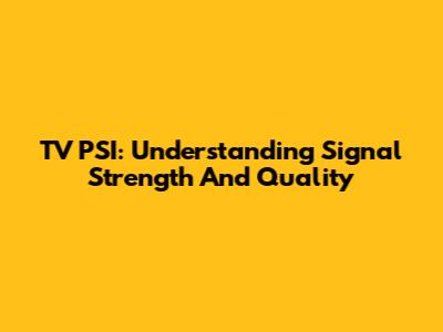 TV PSI: Understanding Signal Strength And Quality