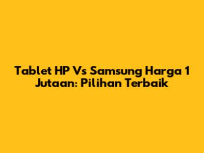 Tablet HP Vs Samsung Harga 1 Jutaan: Pilihan Terbaik