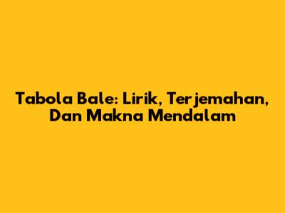 Tabola Bale: Lirik, Terjemahan, Dan Makna Mendalam