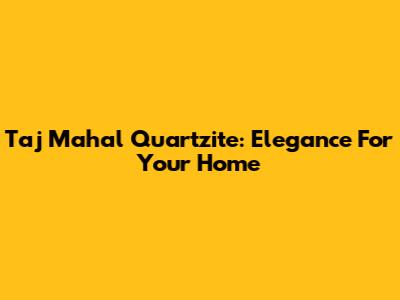 Taj Mahal Quartzite: Elegance For Your Home