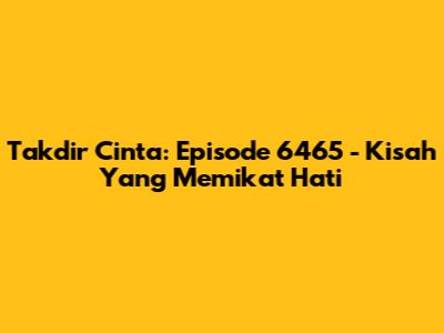Takdir Cinta: Episode 6465 - Kisah Yang Memikat Hati