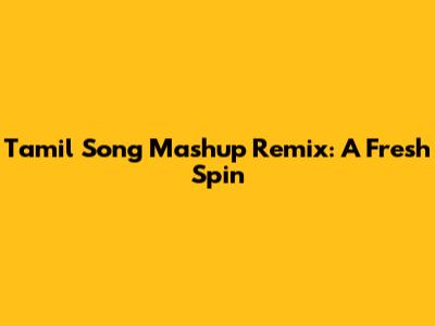 Tamil Song Mashup Remix: A Fresh Spin