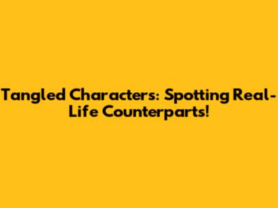 Tangled Characters: Spotting Real-Life Counterparts!