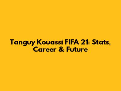 Tanguy Kouassi FIFA 21: Stats, Career & Future